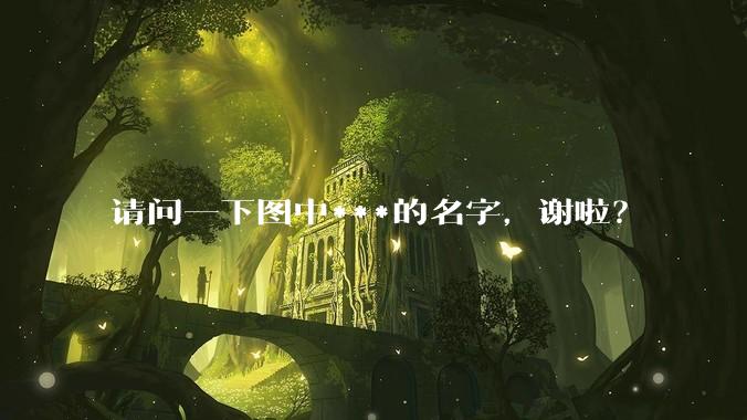 请问一下图中***的名字，谢啦？