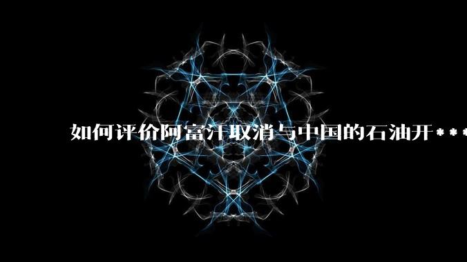 如何评价阿富汗取消与中国的石油开***合同？