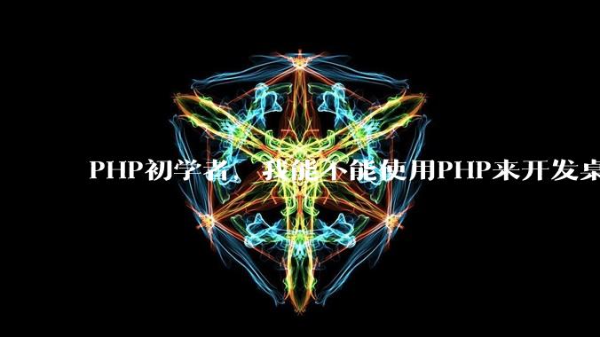 PHP初学者，我能不能使用PHP来开发桌面应用？