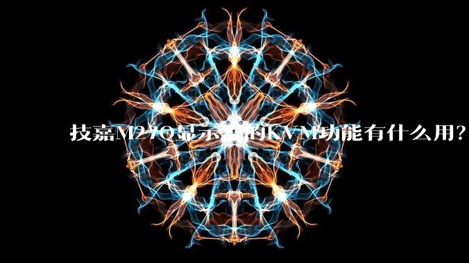 技嘉M27Q显示器的KVM功能有什么用？