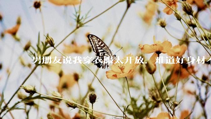 男朋友说我穿衣服太开放，难道好身材不应该显示出来吗？