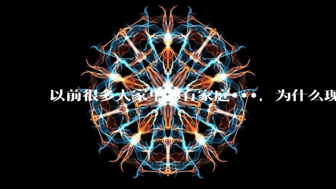 以前很多人家里都有家庭***，为什么现在几乎看不到了？