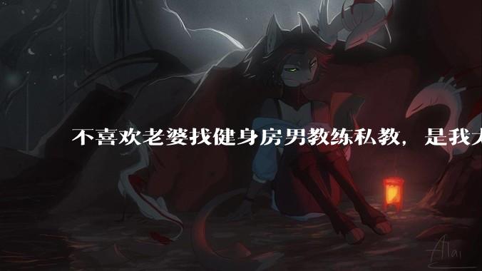 不喜欢老婆找健身房男教练私教，是我太狭隘了吗？