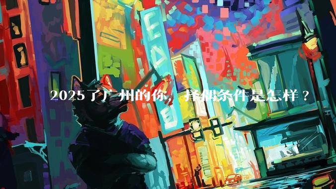 2025了广州的你，择偶条件是怎样?
