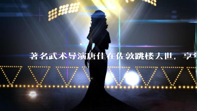 著名武术导演唐佳在佐敦跳楼去世，享年 88 岁，如何评价他的一生？