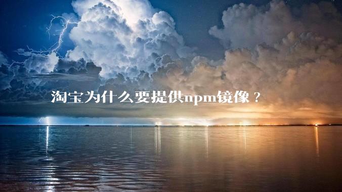 淘宝为什么要提供npm镜像?