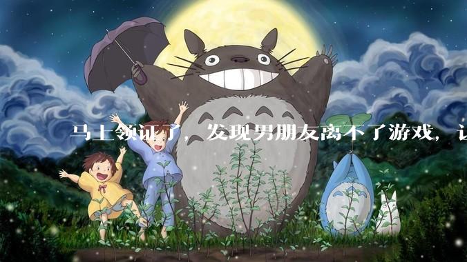 马上领证了，发现男朋友离不了游戏，让他少打游戏他会非常生气，正常吗？