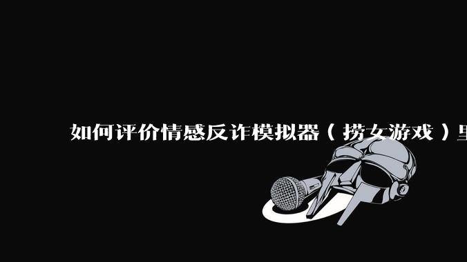 如何评价情感反诈模拟器（捞女游戏）里的陈欣欣，她是坏女人吗？