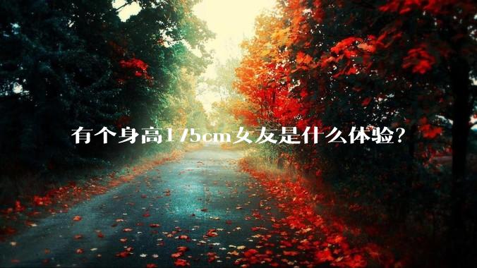 有个身高175cm女友是什么体验？