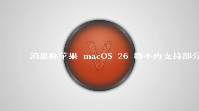 消息称苹果 macOS 26 将不再支持部分旧款英特尔 CPU 机型，这背后原因有哪些？