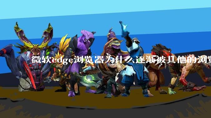 微软edge浏览器为什么逐渐被其他的浏览器代替？
