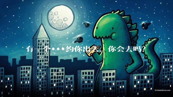 有一个***约你出去，你会去吗？