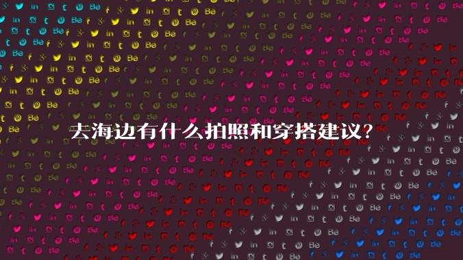 去海边有什么拍照和穿搭建议？