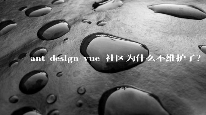 ant-design-vue 社区为什么不维护了？