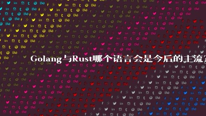 Golang与Rust哪个语言会是今后的主流？