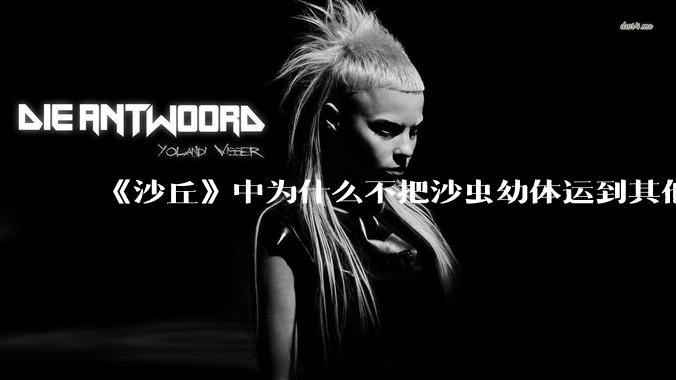 《沙丘》中为什么不把沙虫幼体运到其他星球去生产香料？