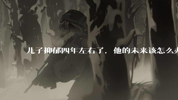 儿子抑郁四年左右了，他的未来该怎么办？