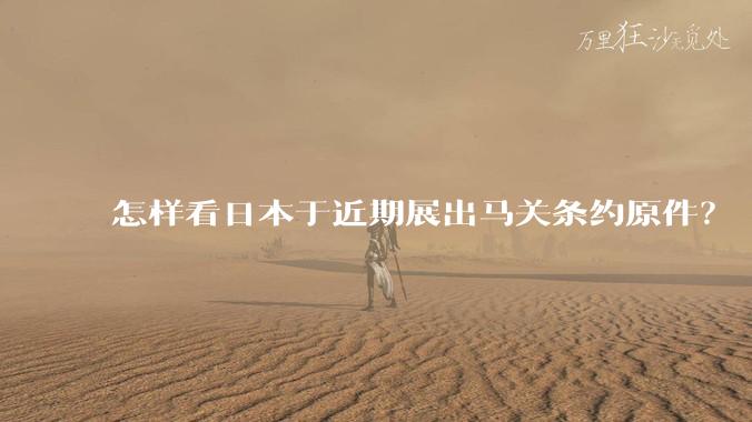 怎样看日本于近期展出马关条约原件？