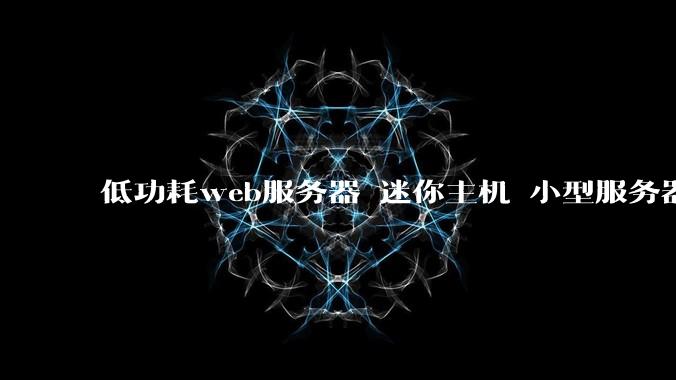 低功耗web服务器 迷你主机 小型服务器 求推荐？