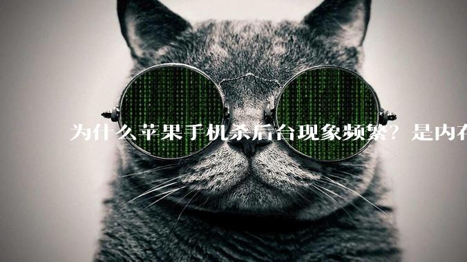 为什么苹果手机杀后台现象频繁？是内存不够、后台管理严格还是其他原因呢？