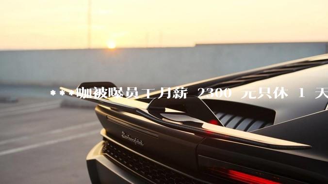 ***咖被曝员工月薪 2300 元只休 1 天，这样的薪资和工作条件是否合理？