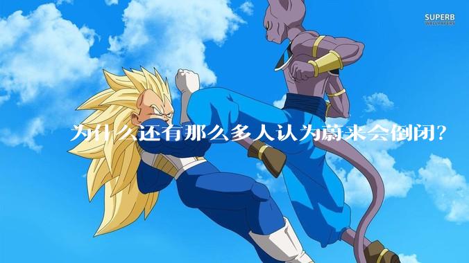 为什么还有那么多人认为蔚来会倒闭？