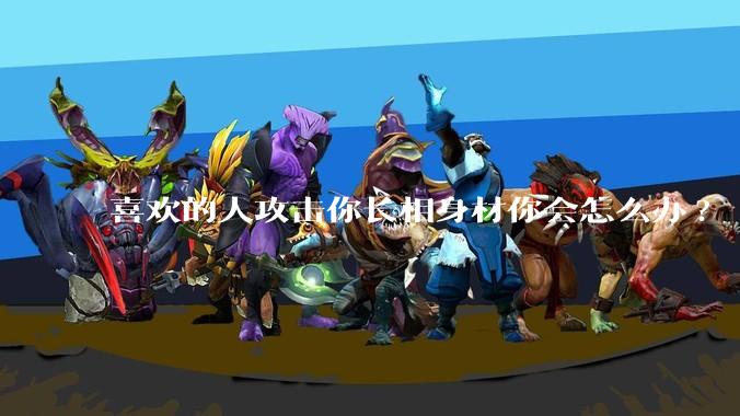 喜欢的人攻击你长相身材你会怎么办?