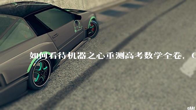如何看待机器之心重测高考数学全卷，Gemini夺冠，豆包DeepSeek并列第二？