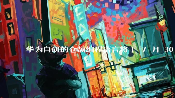 华为自研的仓颉编程语言将于 7 月 30 日开源，这款语言将如何影响未来的开发趋势？