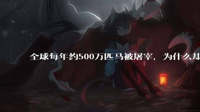 全球每年约500万匹马被屠宰，为什么却见不到中国人吃马肉？
