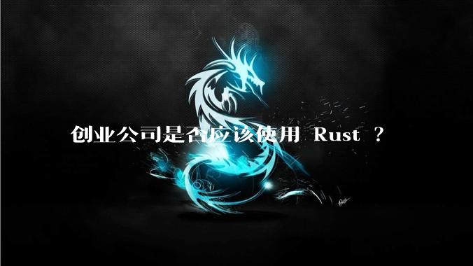 创业公司是否应该使用 Rust ？