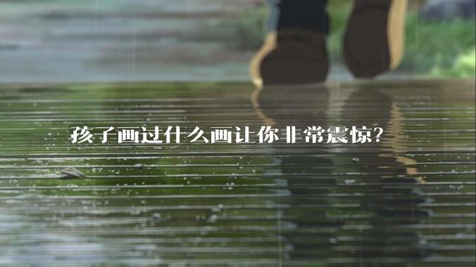 孩子画过什么画让你非常震惊？