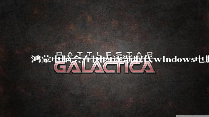 鸿蒙电脑会在国内逐渐取代windows电脑吗？