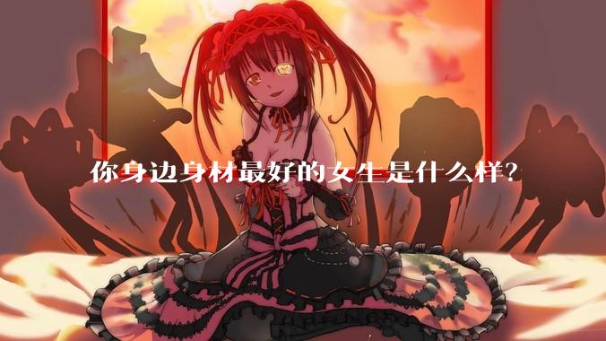 你身边身材最好的女生是什么样？