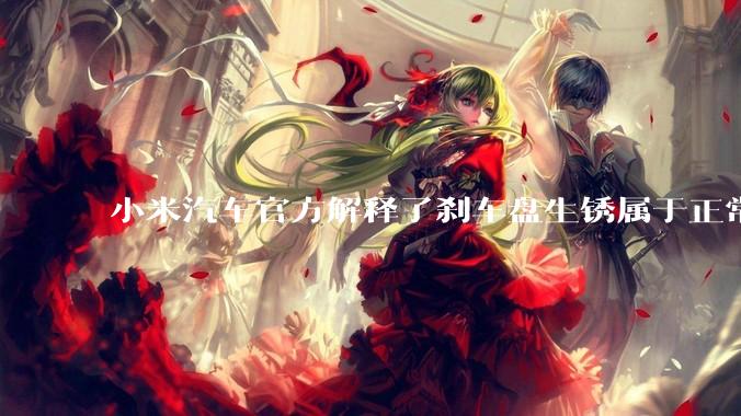 小米汽车官方解释了刹车盘生锈属于正常现象，并提供了两种除锈功能，这些措施是否足够有效？