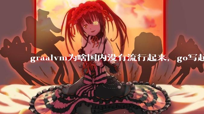 graalvm为啥国内没有流行起来，go写起来实在太恶心了，难道任凭go独霸云原生？