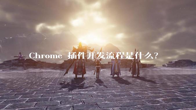 Chrome 插件开发流程是什么？