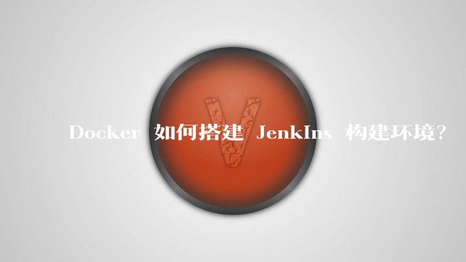 Docker 如何搭建 Jenkins 构建环境？