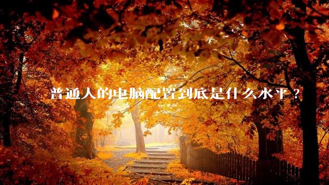 普通人的电脑配置到底是什么水平?