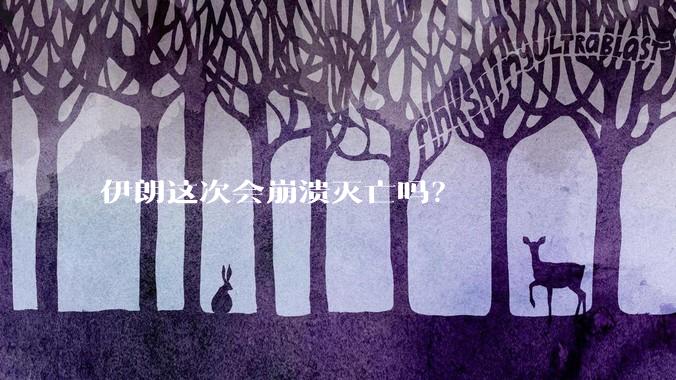 伊朗这次会崩溃灭亡吗？