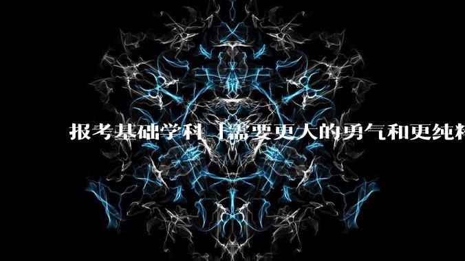 报考基础学科「需要更大的勇气和更纯粹的热爱」，是不是指前途不太好？