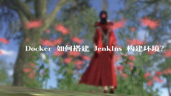 Docker 如何搭建 Jenkins 构建环境？