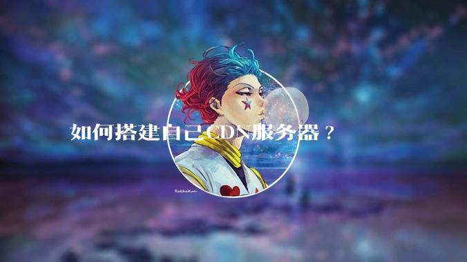 如何搭建自己CDN服务器?